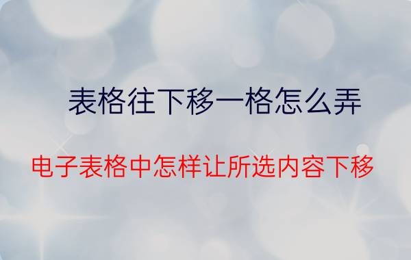 表格往下移一格怎么弄 电子表格中怎样让所选内容下移？